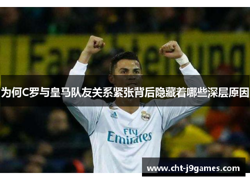 为何C罗与皇马队友关系紧张背后隐藏着哪些深层原因