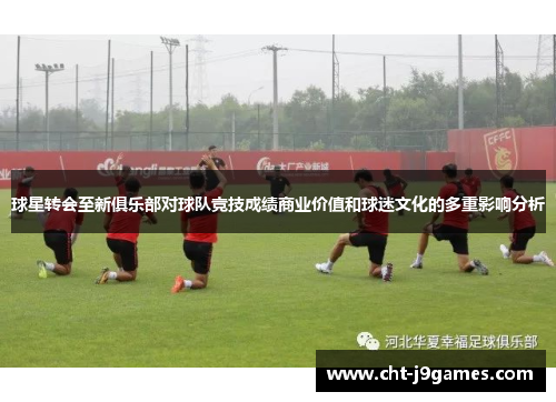 球星转会至新俱乐部对球队竞技成绩商业价值和球迷文化的多重影响分析