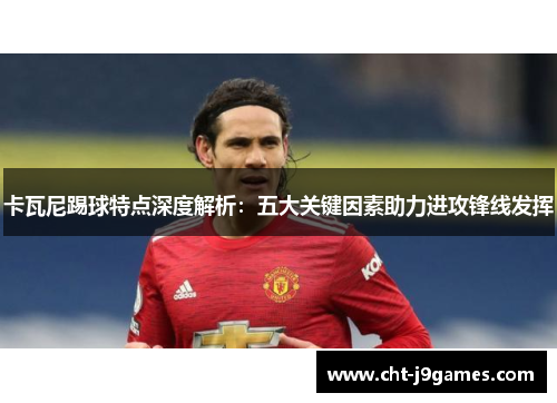 卡瓦尼踢球特点深度解析：五大关键因素助力进攻锋线发挥