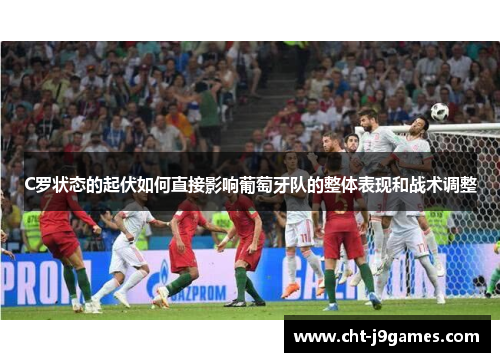 C罗状态的起伏如何直接影响葡萄牙队的整体表现和战术调整
