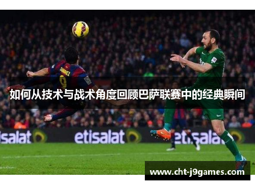 如何从技术与战术角度回顾巴萨联赛中的经典瞬间