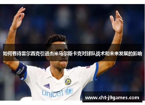 如何看待雷尔西克引进杰米马尔斯卡克对球队战术和未来发展的影响