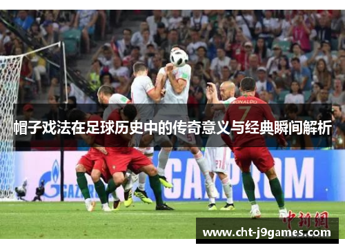 帽子戏法在足球历史中的传奇意义与经典瞬间解析 帽子戏法在足球历史中的传奇意义与经典瞬间解析