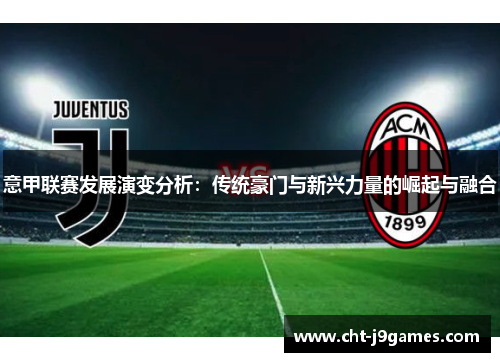 意甲联赛发展演变分析:传统豪门与新兴力量的崛起与融合 意甲联赛发展演变分析:传统豪门与新兴力量的崛起与融合