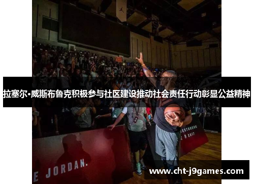 拉塞尔·威斯布鲁克积极参与社区建设推动社会责任行动彰显公益精神 拉塞尔·威斯布鲁克积极参与社区建设推动社会责任行动彰显公益精神