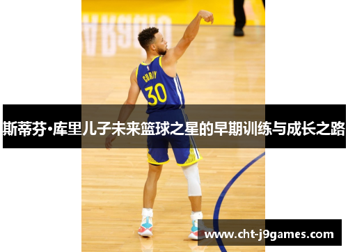 斯蒂芬·库里儿子未来篮球之星的早期训练与成长之路 斯蒂芬·库里儿子未来篮球之星的早期训练与成长之路