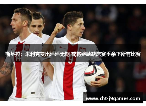 斯基拉:米利克复出遥遥无期 或将继续缺席赛季余下所有比赛 斯基拉:米利克复出遥遥无期 或将继续缺席赛季余下所有比赛