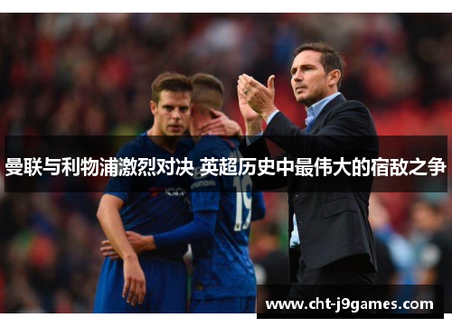 曼联与利物浦激烈对决 英超历史中最伟大的宿敌之争