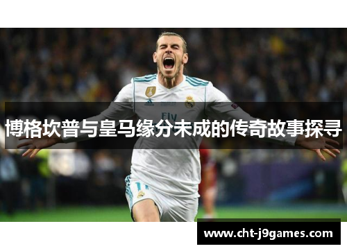 博格坎普与皇马缘分未成的传奇故事探寻 博格坎普与皇马缘分未成的传奇故事探寻