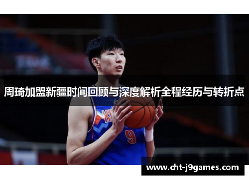 周琦加盟新疆时间回顾与深度解析全程经历与转折点 周琦加盟新疆时间回顾与深度解析全程经历与转折点
