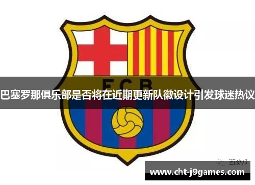 巴塞罗那俱乐部是否将在近期更新队徽设计引发球迷热议