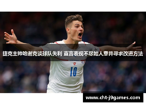 捷克主帅哈谢克谈球队失利 直言表现不尽如人意并寻求改进方法