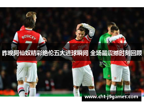 昨晚阿仙奴精彩绝伦五大进球瞬间 全场最震撼时刻回顾