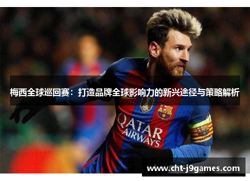 梅西全球巡回赛：打造品牌全球影响力的新兴途径与策略解析