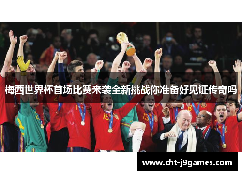 梅西世界杯首场比赛来袭全新挑战你准备好见证传奇吗