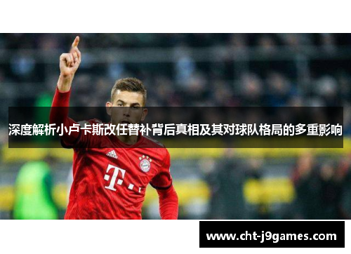 深度解析小卢卡斯改任替补背后真相及其对球队格局的多重影响