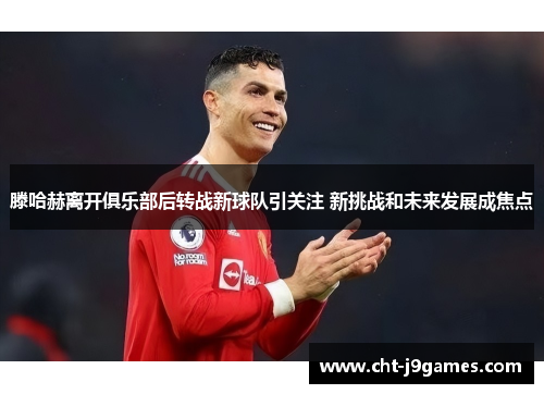 滕哈赫离开俱乐部后转战新球队引关注 新挑战和未来发展成焦点 滕哈赫离开俱乐部后转战新球队引关注 新挑战和未来发展成焦点