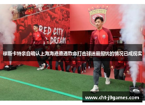 穆斯卡特亲自确认上海海港遭遇致命打击球迷最担忧的情况已成现实 穆斯卡特亲自确认上海海港遭遇致命打击球迷最担忧的情况已成现实