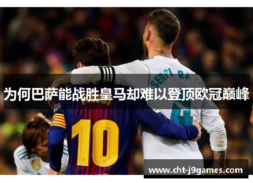 为何巴萨能战胜皇马却难以登顶欧冠巅峰 为何巴萨能战胜皇马却难以登顶欧冠巅峰