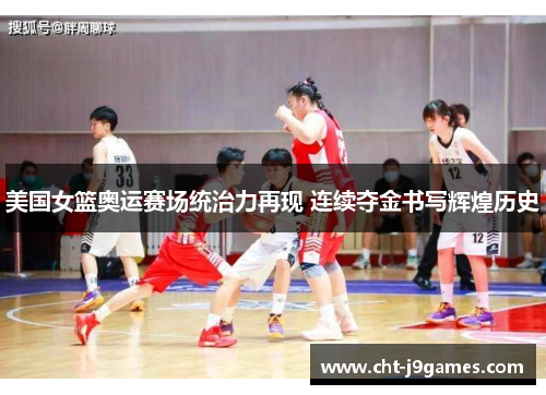 美国女篮奥运赛场统治力再现 连续夺金书写辉煌历史