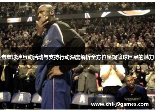 老詹球迷互动活动与支持行动深度解析全方位呈现篮球巨星的魅力 老詹球迷互动活动与支持行动深度解析全方位呈现篮球巨星的魅力