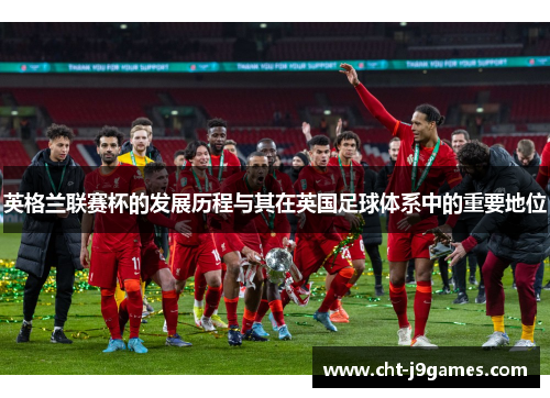 英格兰联赛杯的发展历程与其在英国足球体系中的重要地位