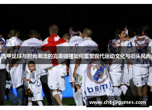 西甲足球与时尚潮流的完美碰撞如何重塑现代运动文化与街头风尚
