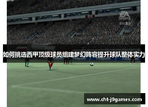 如何挑选西甲顶级球员组建梦幻阵容提升球队整体实力