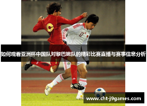 如何观看亚洲杯中国队对黎巴嫩队的精彩比赛直播与赛事信息分析