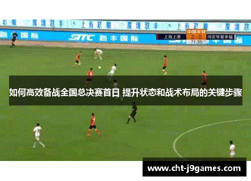 如何高效备战全国总决赛首日 提升状态和战术布局的关键步骤