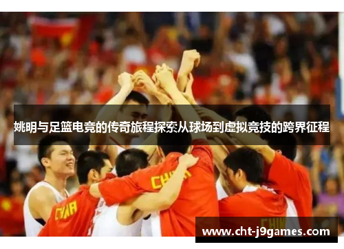 姚明与足篮电竞的传奇旅程探索从球场到虚拟竞技的跨界征程