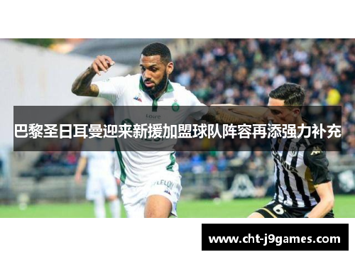 巴黎圣日耳曼迎来新援加盟球队阵容再添强力补充