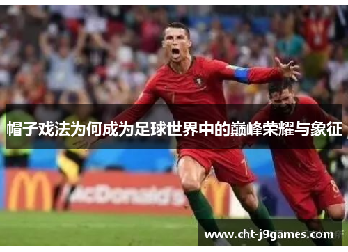 帽子戏法为何成为足球世界中的巅峰荣耀与象征 帽子戏法为何成为足球世界中的巅峰荣耀与象征