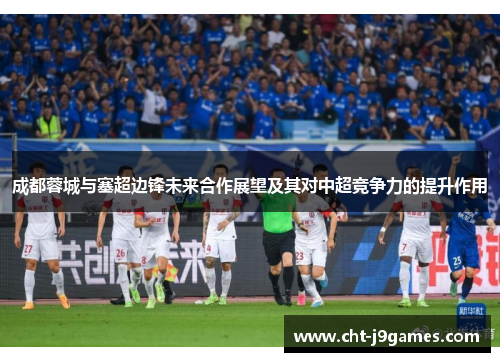 成都蓉城与塞超边锋未来合作展望及其对中超竞争力的提升作用