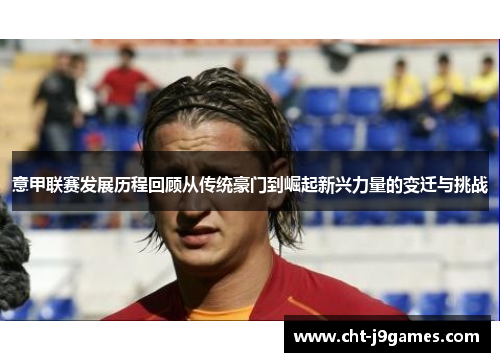 意甲联赛发展历程回顾从传统豪门到崛起新兴力量的变迁与挑战