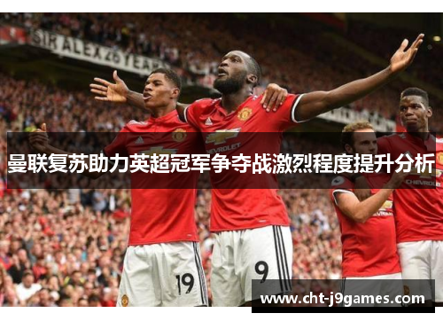 曼联复苏助力英超冠军争夺战激烈程度提升分析 曼联复苏助力英超冠军争夺战激烈程度提升分析