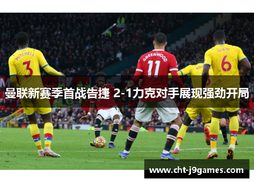 曼联新赛季首战告捷 2-1力克对手展现强劲开局 曼联新赛季首战告捷 2-1力克对手展现强劲开局