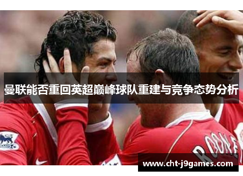 曼联能否重回英超巅峰球队重建与竞争态势分析