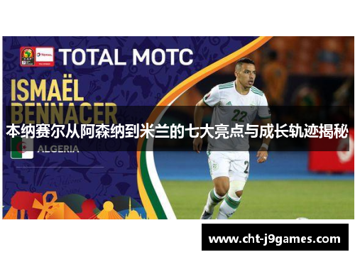 本纳赛尔从阿森纳到米兰的七大亮点与成长轨迹揭秘