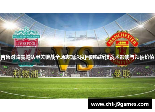 吉鲁对阵曼城法甲关键战全场表现深度回顾解析技战术影响与领袖价值