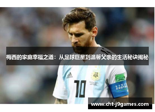 梅西的家庭幸福之道：从足球巨星到温馨父亲的生活秘诀揭秘