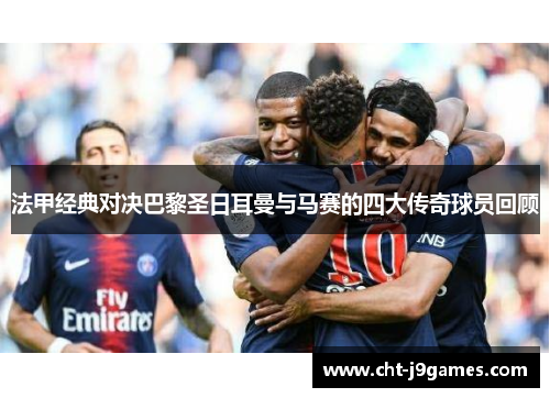 法甲经典对决巴黎圣日耳曼与马赛的四大传奇球员回顾