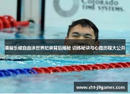 潘展乐破自由泳世界纪录背后揭秘 训练秘诀与心路历程大公开