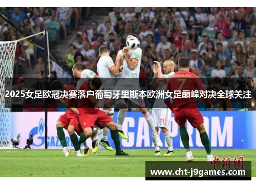 2025女足欧冠决赛落户葡萄牙里斯本欧洲女足巅峰对决全球关注