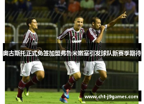 奥古斯托正式免签加盟弗鲁米嫩塞引发球队新赛季期待