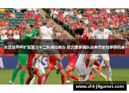 女足世界杯扩军至三十二队成功举办 助力更多弱队迎来历史性参赛机会