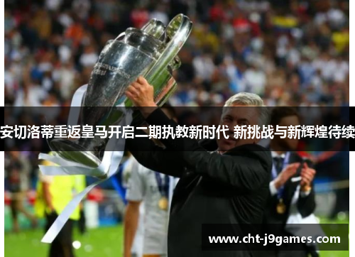 安切洛蒂重返皇马开启二期执教新时代 新挑战与新辉煌待续