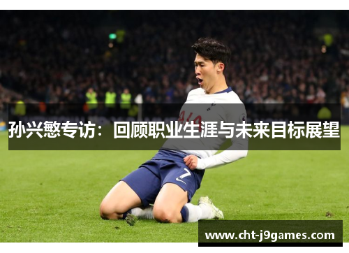 孙兴慜专访:回顾职业生涯与未来目标展望 孙兴慜专访:回顾职业生涯与未来目标展望