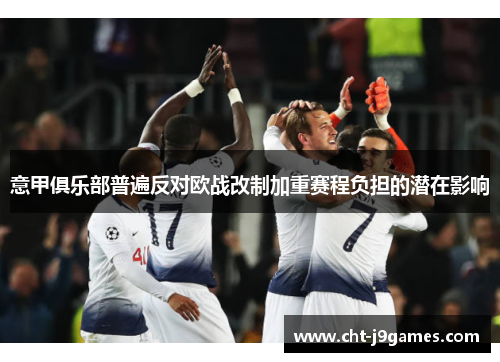 意甲俱乐部普遍反对欧战改制加重赛程负担的潜在影响