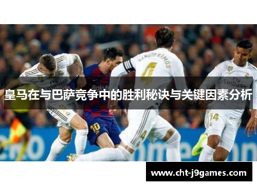 皇马在与巴萨竞争中的胜利秘诀与关键因素分析